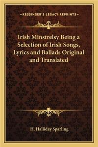 Irish Minstrelsy Being a Selection of Irish Songs, Lyrics and Ballads Original and Translated