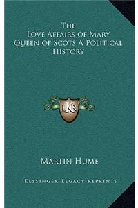 The Love Affairs of Mary Queen of Scots a Political History