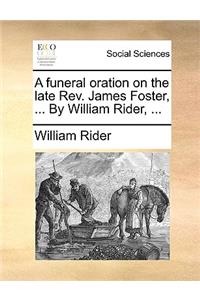 A Funeral Oration on the Late REV. James Foster, ... by William Rider, ...