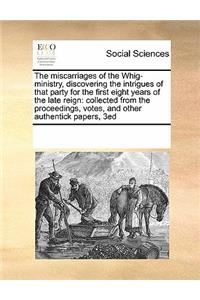 The miscarriages of the Whig-ministry, discovering the intrigues of that party for the first eight years of the late reign
