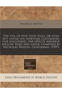 The VVIL of Vvit, Vvits VVILL, or Vvils Wit, Chuse You Whether Containing Fiue Discourses, the Effects Whereof Follow. Read and Iudge. Compiled by Nicholas Breton, Gentleman. (1597)