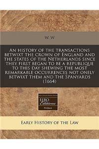 An History of the Transactions Betwixt the Crown of England and the States of the Netherlands Since They First Began to Be a Republique to This Day Shewing the Most Remarkable Occurrences Not Onely Betwixt Them and the Spanyards (1664)