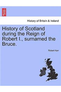 History of Scotland during the Reign of Robert I., surnamed the Bruce. Volume First.