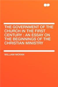 The Government of the Church in the First Century: An Essay on the Beginnings of the Christian Ministry