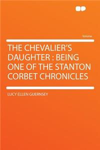 The Chevalier's Daughter: Being One of the Stanton Corbet Chronicles