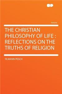 The Christian Philosophy of Life: Reflections on the Truths of Religion