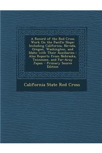 A Record of the Red Cross Work on the Pacific Slope: Including California, Nevada, Oregon, Washington, and Idaho with Their Auxiliaries: Also Reports from Nebraska, Tennessee, and Far-Away Japan - Primary Source Edition