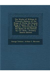 The Works of William H. Prescott: History of the Reign of Philip the Second, King of Spain...Ed. by W.H. Munro...and Comprising the Notes of the Edition by J.F. Kirk - Primary Source Edition