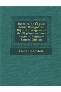 Histoire de L'Eglise Saint-Benigne de Dijon. Ouvrage Orne de 30 Planches Hors Texte - Primary Source Edition