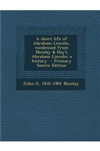 A Short Life of Abraham Lincoln, Condensed from Nicolay & Hay's Abraham Lincoln