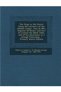 The Forge in the Forest; Being the Narrative of the Acadian Ranger, Jean de Mer, Seigneur de Briart, and How He Crossed the Black ABBE, and of His Adventures in a Strange Fellowship