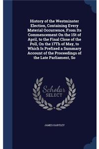 History of the Westminster Election, Containing Every Material Occurrence, from Its Commencement on the 1st of April, to the Final Close of the Poll, on the 17th of May, to Which Is Prefixed a Summary Account of the Proceedings of the Late Parliame