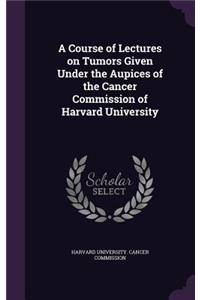 A Course of Lectures on Tumors Given Under the Aupices of the Cancer Commission of Harvard University