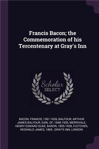 Francis Bacon; the Commemoration of his Tercentenary at Gray's Inn