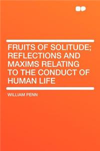 Fruits of Solitude; Reflections and Maxims Relating to the Conduct of Human Life