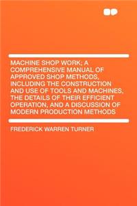 Machine Shop Work; A Comprehensive Manual of Approved Shop Methods, Including the Construction and Use of Tools and Machines, the Details of Their Efficient Operation, and a Discussion of Modern Production Methods