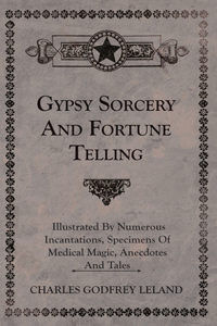 Gypsy Sorcery And Fortune Telling - Illustrated By Numerous Incantations, Specimens Of Medical Magic, Anecdotes And Tales