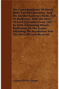 Correspondence Of Henry Hyde, Earl Of Clarendon, And His Brother Laurence Hyde, Earl Of Rochester; With The Diary Of Lord Clarendon From 1687 To 1690, Containing Minute Particulars Of The Events Attending The Revolution And The Diary Of Lord Roches