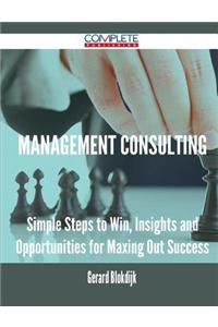 Management Consulting - Simple Steps to Win, Insights and Opportunities for Maxing Out Success