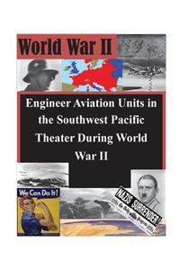 Engineer Aviation Units in the Southwest Pacific Theater During World War II