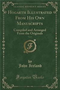 Hogarth Illustrated from His Own Manuscripts, Vol. 1: Compiled and Arranged from the Originals (Classic Reprint)