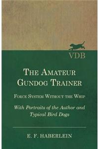 The Amateur Gundog Trainer - Force System Without the Whip - With Portraits of the Author and Typical Bird Dogs