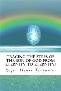 Tracing The Steps Of The Son Of God From Eternity To Eternity!
