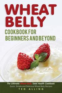 Wheat Belly Cookbook for Beginners and Beyond: The Ultimate Wheat Belly Total Health Cookbook - Quick, Simple and Delicious Wheat Belly Recipes