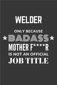 Welder Only Because Badass Mother F****R Is Not An Official Job Title Notebook