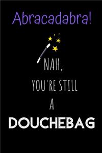 Abracadabra! Nah, you're still a Douchebag
