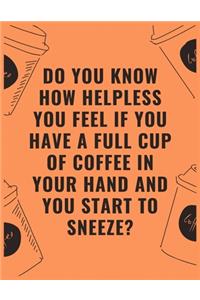 Do you know how helpless you feel if you have a full cup of coffee in your hand and you start to sneeze