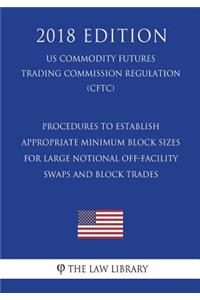 Procedures to Establish Appropriate Minimum Block Sizes for Large Notional Off-Facility Swaps and Block Trades (Us Commodity Futures Trading Commission Regulation) (Cftc) (2018 Edition)