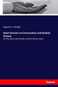 Short Sermons on Consecration and Kindred Themes