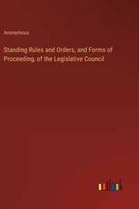Standing Rules and Orders, and Forms of Proceeding, of the Legislative Council