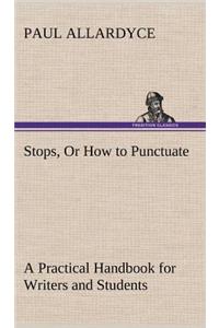 Stops, Or How to Punctuate A Practical Handbook for Writers and Students
