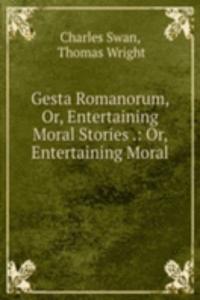 Gesta Romanorum, Or, Entertaining Moral Stories .: Or, Entertaining Moral .