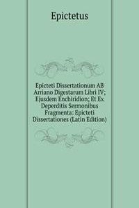 Epicteti Dissertationum AB Arriano Digestarum Libri IV; Ejusdem Enchiridion; Et Ex Deperditis Sermonibus Fragmenta: Epicteti Dissertationes (Latin Edition)