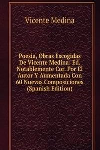 Poesia, Obras Escogidas De Vicente Medina: Ed. Notablemente Cor. Por El Autor Y Aumentada Con 60 Nuevas Composiciones (Spanish Edition)