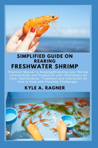 Simplified Guide on Rearing Freshwater Shrimp: Practical Manual to Keeping/Breeding your Shrimp Conveniently and Productive with Information on Care, Maintenance, Treatment and Instruction on how