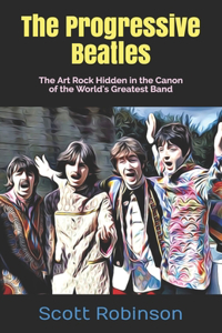 Progressive Beatles: The Art Rock Hidden in the Canon of the World's Greatest Band