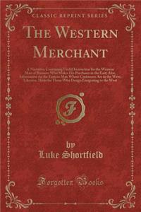 The Western Merchant: A Narrative; Containing Useful Instruction for the Western Man of Business Who Makes His Purchases in the East; Also, Information for the Eastern Man Whose Customers Are in the West; Likewise, Hints for Those Who Design Emigra: A Narrative; Containing Useful Instruction for the Western Man of Business Who Makes His Purchases in the East; Also, Information for the Eastern Ma