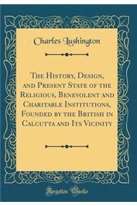 The History, Design, and Present State of the Religious, Benevolent and Charitable Institutions, Founded by the British in Calcutta and Its Vicinity (Classic Reprint)