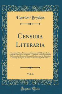 Censura Literaria, Vol. 6: Containing Titles, Abstracts, and Opinions of Old English Books, Especially Those Who Are Scarce; To Which Is Added Necrographia Authorum, Or, Memoirs of Deceased Authors; And the Ruminator, Consisting of Original, Moral