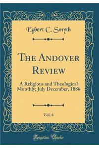 The Andover Review, Vol. 6: A Religious and Theological Monthly; July December, 1886 (Classic Reprint)