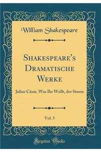 Shakespeare's Dramatische Werke, Vol. 5: Julius CÃ¤sar, Was Ihr Wollt, Der Sturm (Classic Reprint)