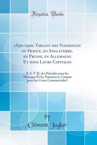 1850-1900; Tableau Des Naissances En France, En Angleterre, En Prusse, En Allemagne Et Dans Leurs Capitales: Y A-T-Il Des Pï¿½riodes Pour Les Mariages Et Les Naissances, Comme Pour Les Crises Commerciales? (Classic Reprint)