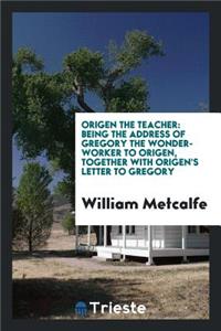 Origen the Teacher: Being the Address of Gregory the Wonder-Worker to Origen: Being the Address of Gregory the Wonder-Worker to Origen