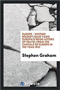 Europe - Whither Bound? (Quo Vadis Europa?) Being Letters of Travel from the Capitals of Europe in the Year 1921