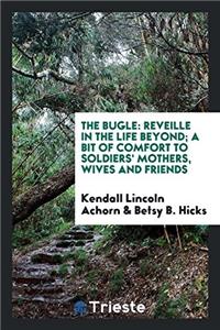 The Bugle: Reveille in the Life Beyond; A Bit of Comfort to Soldiers' Mothers, Wives and Friends