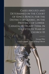 Cases Argued and Determined in the Court of King's Bench, for the District of Quebec, in the Province of Lower-Canada, in Hilary Term, in the Fiftieth Year of George III [microform]